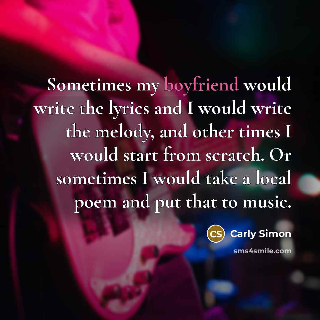 “Sometimes my boyfriend would write the lyrics and I would write the melody, and other times I would start from scratch. Or sometimes I would take a local poem and put that to music.” quote by Carly Simon