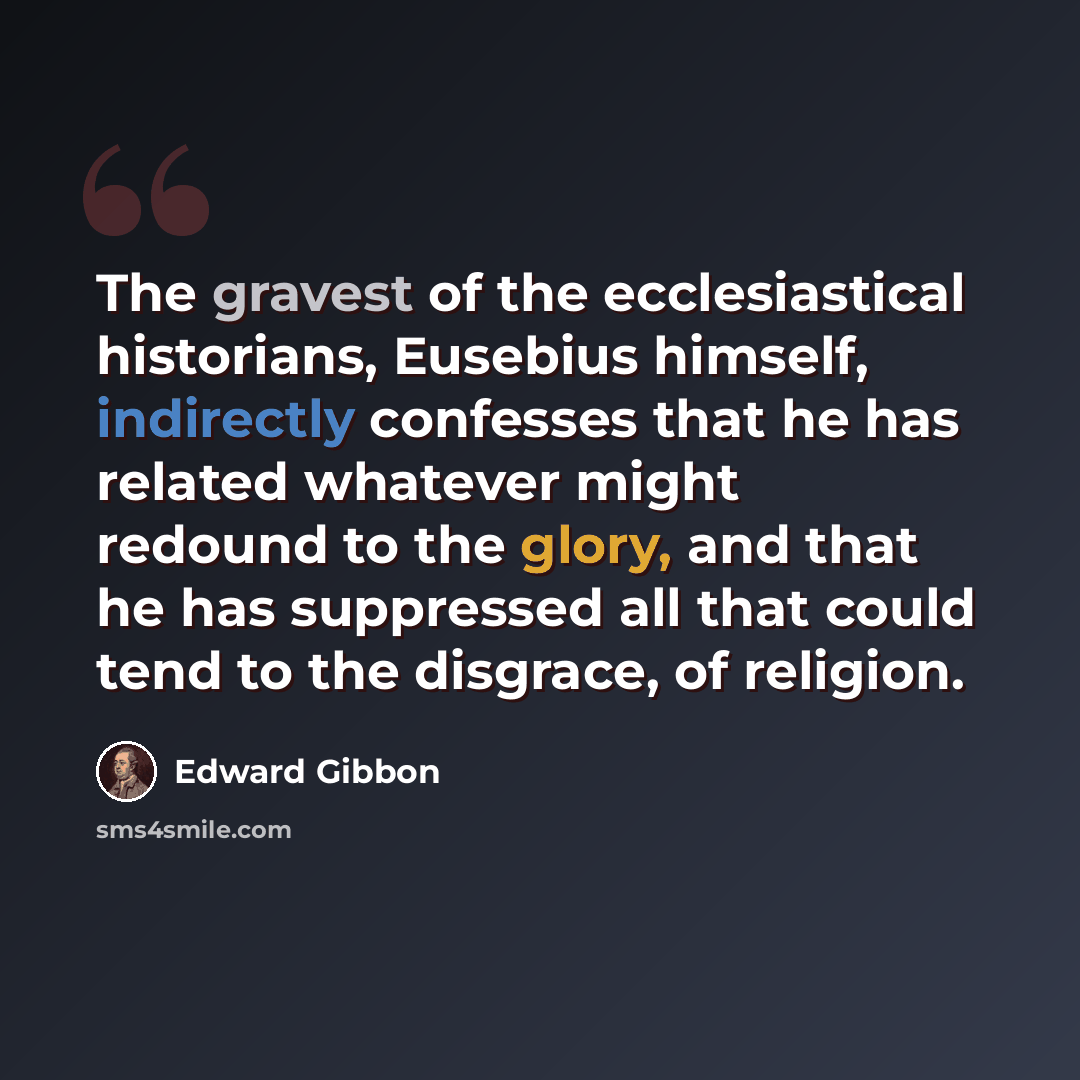 “The gravest of the ecclesiastical historians, Eusebius himself, indirectly confesses that he has related whatever might redound to the glory, and that he has suppressed all that could tend to the disgrace, of religion.” quote by Edward Gibbon