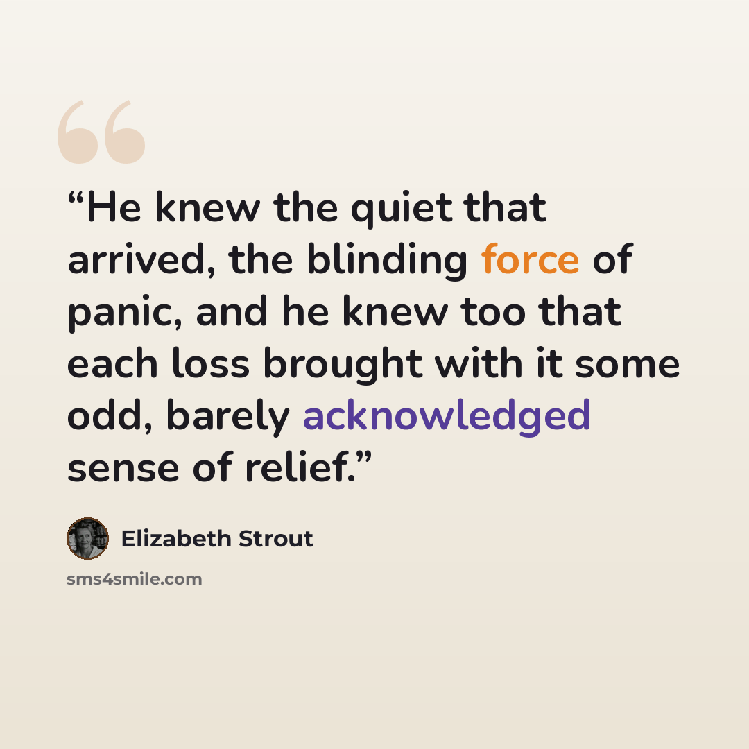 “He knew the quiet that arrived, the blinding force of panic, and he knew too that each loss brought with it some odd, barely acknowledged sense of relief.” quote by Elizabeth Strout