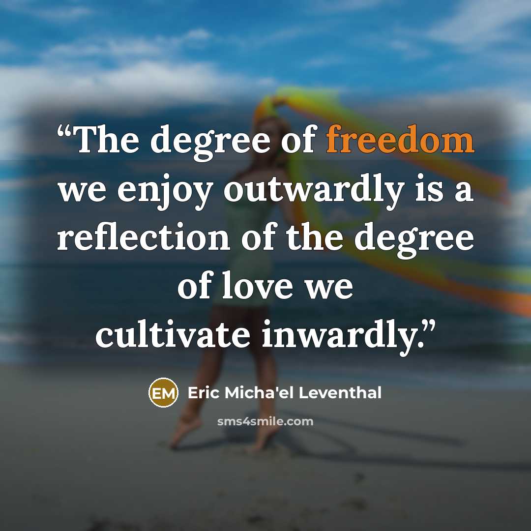 “The degree of freedom we enjoy outwardly is a reflection of the degree of love we cultivate inwardly.” quote by Eric Micha'el Leventhal