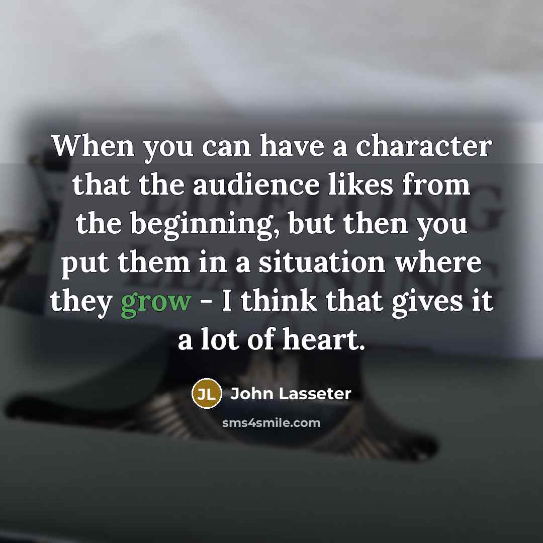 “When you can have a character that the audience likes from the beginning, but then you put them in a situation where they grow - I think that gives it a lot of heart.” quote by John Lasseter