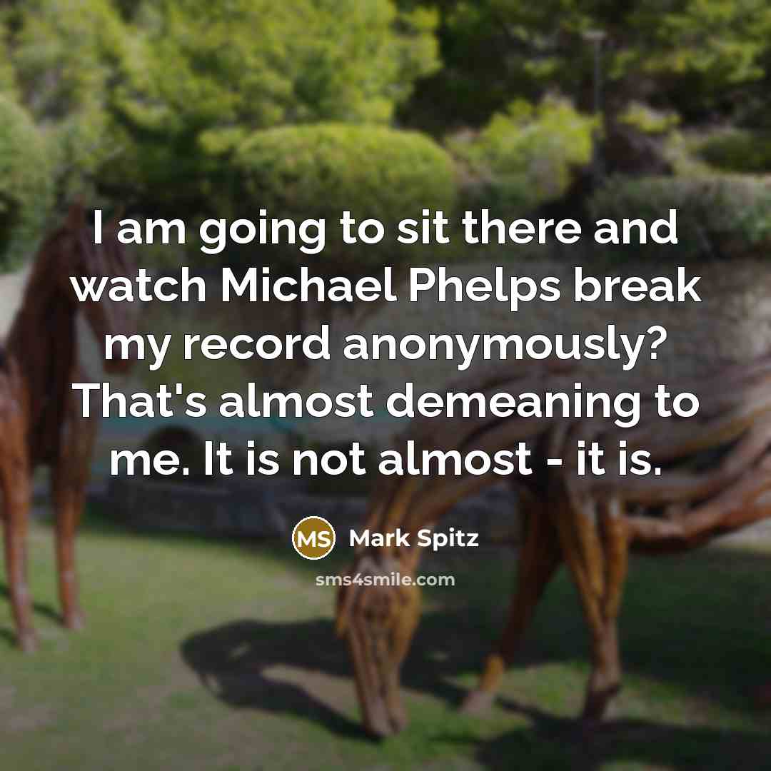 “I am going to sit there and watch Michael Phelps break my record anonymously? That's almost demeaning to me. It is not almost - it is.” quote by Mark Spitz