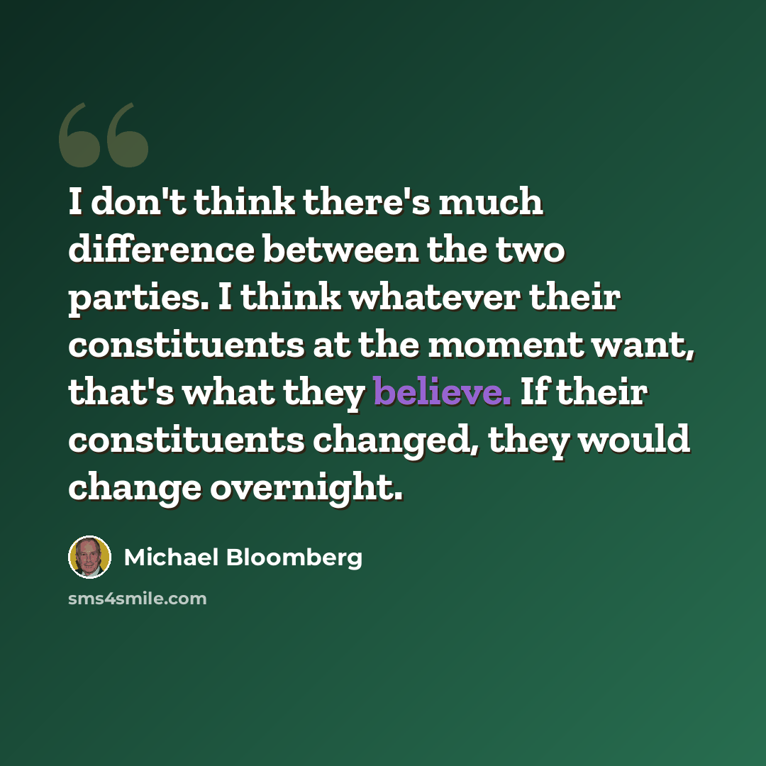 “I don't think there's much difference between the two parties. I think whatever their constituents at the moment want, that's what they believe. If their constituents changed, they would change overnight.” quote by Michael Bloomberg