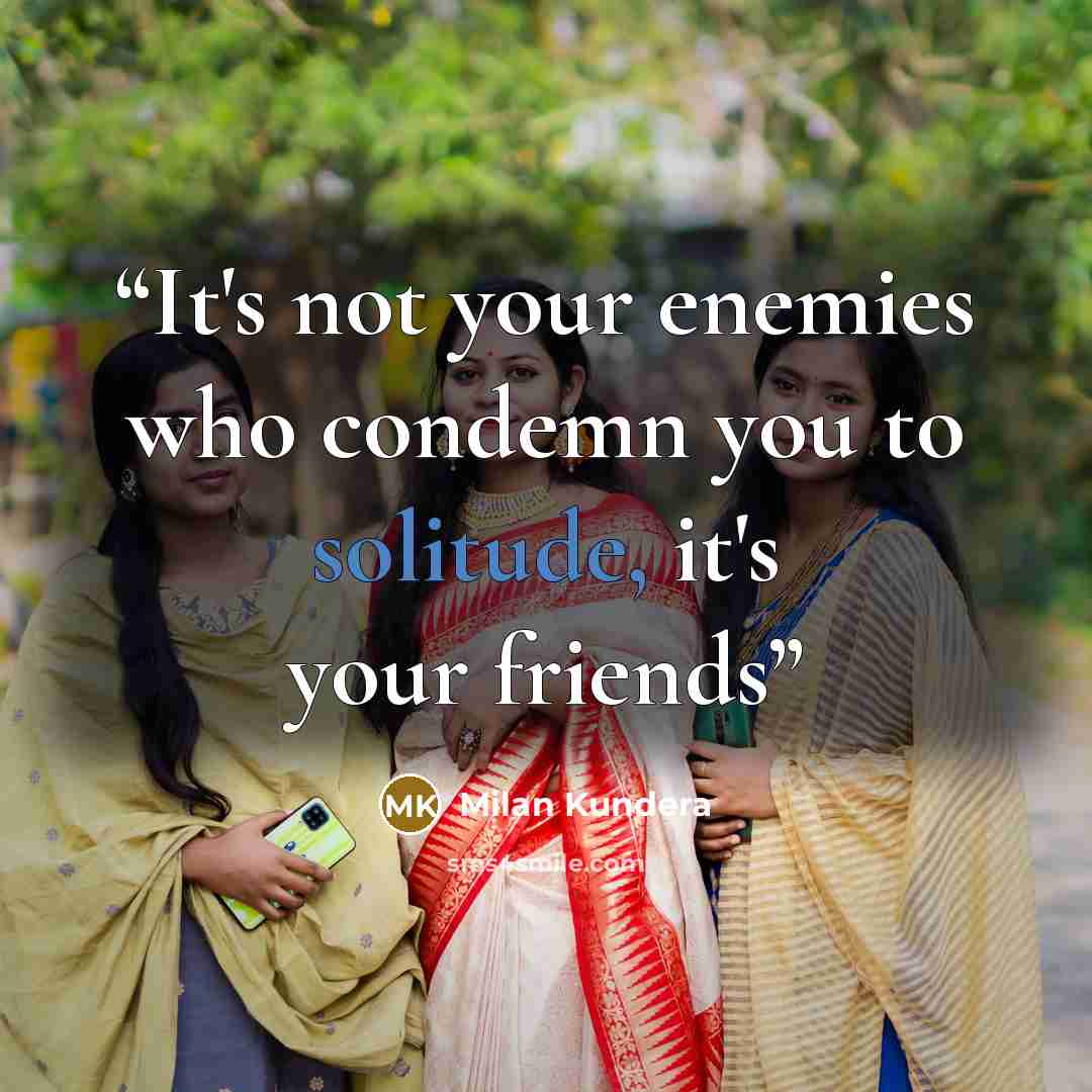 “It's not your enemies who condemn you to solitude, it's your friends” quote by Milan Kundera