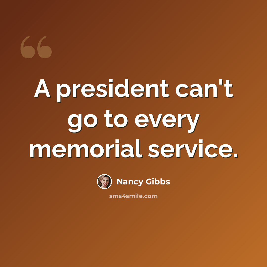 “A president can't go to every memorial service.” quote by Nancy Gibbs