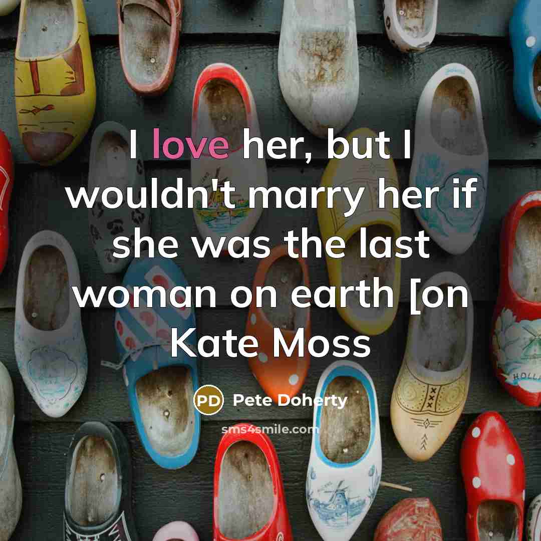 “I love her, but I wouldn't marry her if she was the last woman on earth [on Kate Moss” quote by Pete Doherty