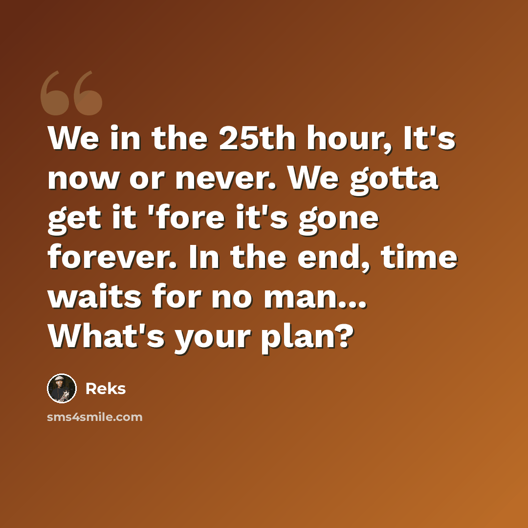 “We in the 25th hour, It's now or never. We gotta get it 'fore it's gone forever. In the end, time waits for no man... What's your plan?” quote by Reks