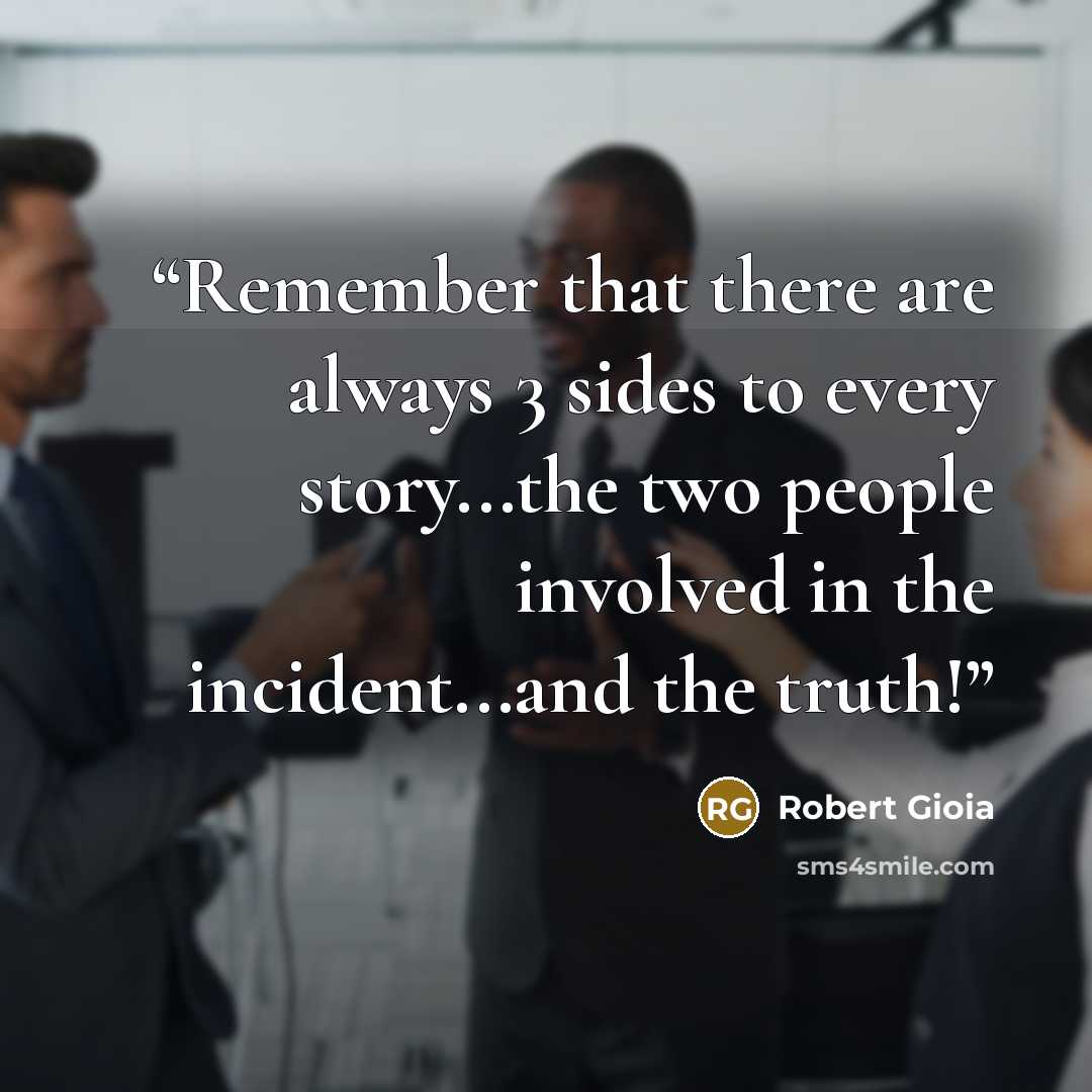 “Remember that there are always 3 sides to every story...the two people involved in the incident...and the truth!” quote by Robert Gioia