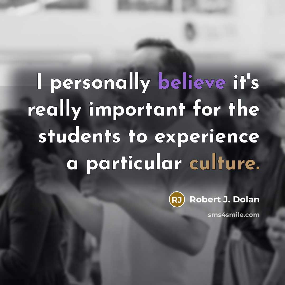 “I personally believe it's really important for the students to experience a particular culture.” quote by Robert J. Dolan
