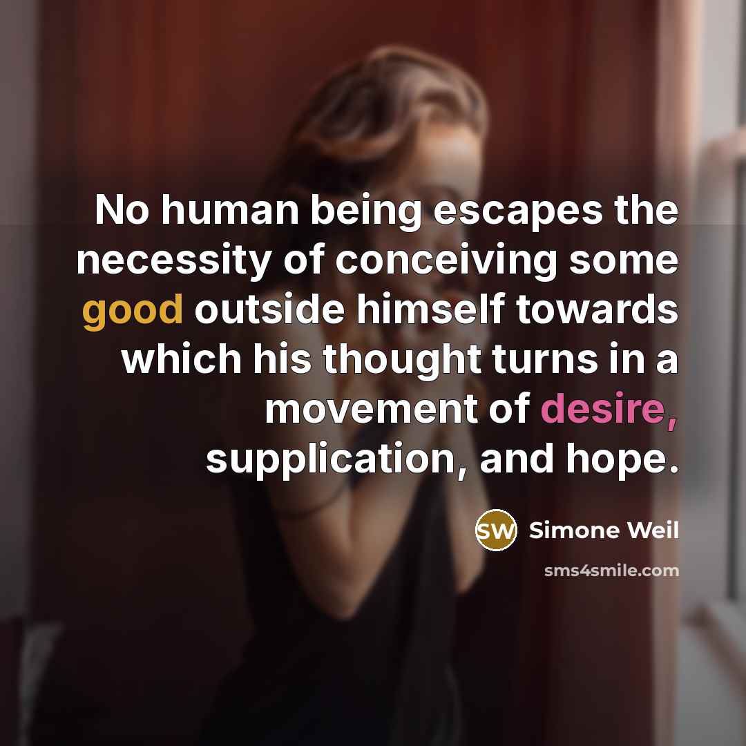 “No human being escapes the necessity of conceiving some good outside himself towards which his thought turns in a movement of desire, supplication, and hope.” quote by Simone Weil