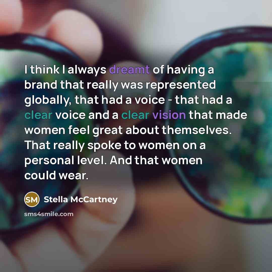 “I think I always dreamt of having a brand that really was represented globally, that had a voice - that had a clear voice and a clear vision that made women feel great about themselves. That really spoke to women on a personal level. And that women could wear.” quote by Stella McCartney