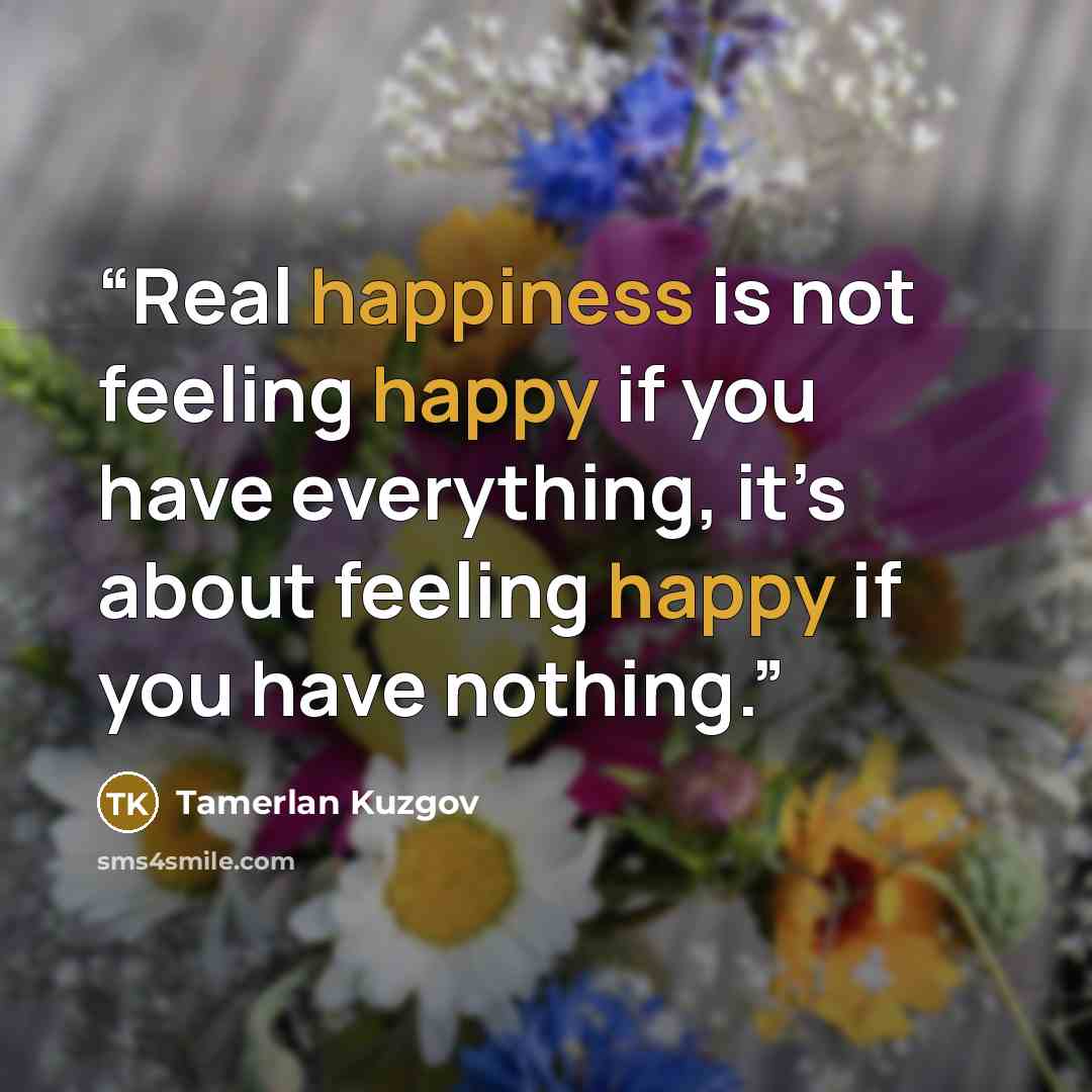 “Real happiness is not feeling happy if you have everything, it’s about feeling happy if you have nothing.” quote by Tamerlan Kuzgov