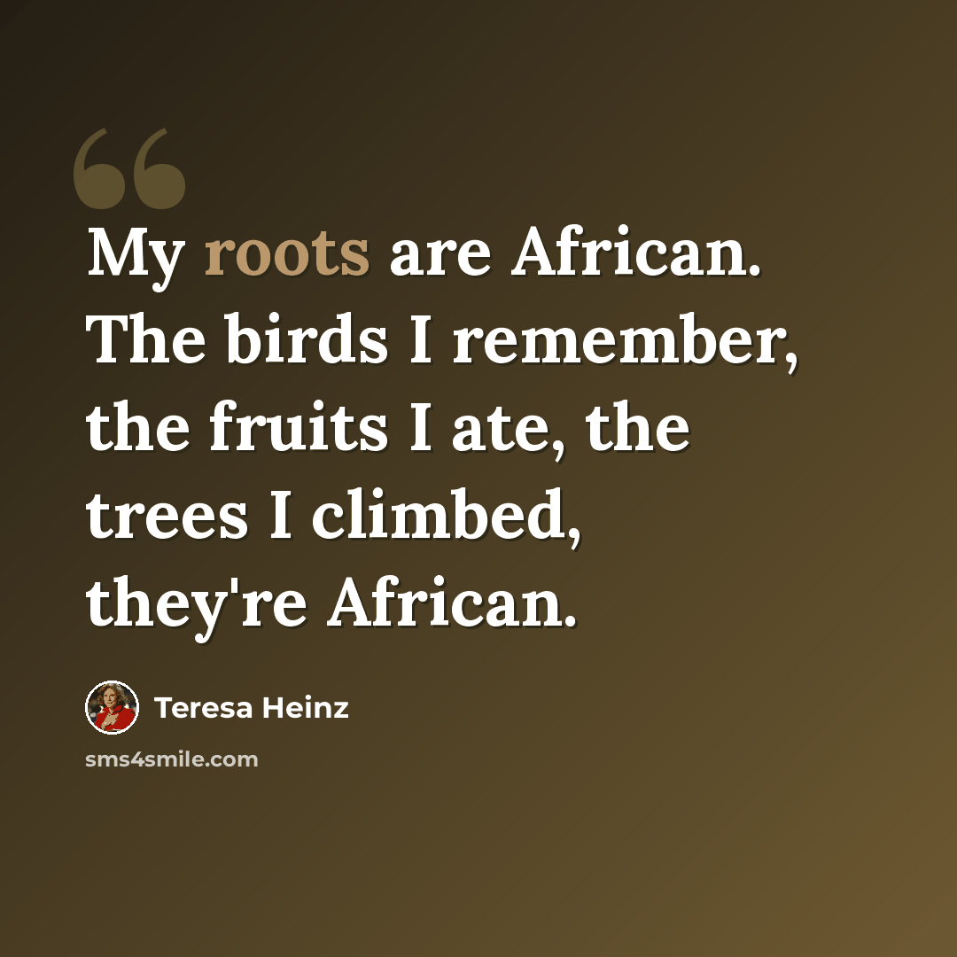 “My roots are African. The birds I remember, the fruits I ate, the trees I climbed, they're African.” quote by Teresa Heinz