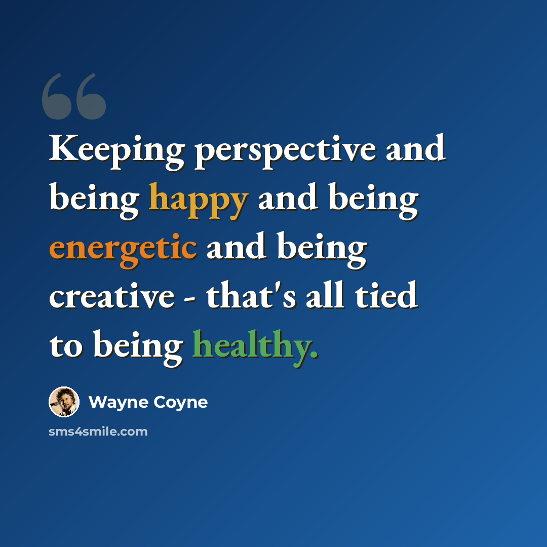 “Keeping perspective and being happy and being energetic and being creative - that's all tied to being healthy.” quote by Wayne Coyne