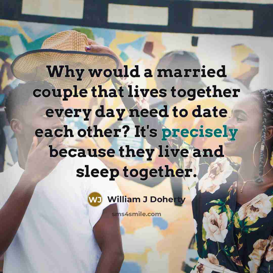 “Why would a married couple that lives together every day need to date each other? It's precisely because they live and sleep together.” quote by William J Doherty