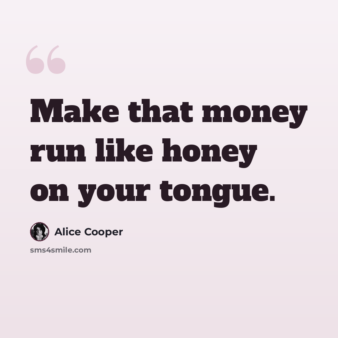 “Make that money run like honey on your tongue.” quote by Alice Cooper