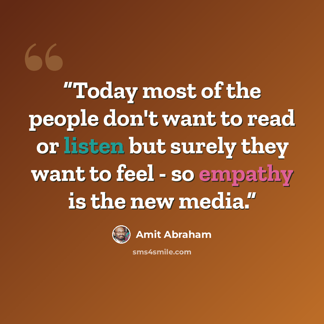 “Today most of the people don't want to read or listen but surely they want to feel - so empathy is the new media.” quote by Amit Abraham