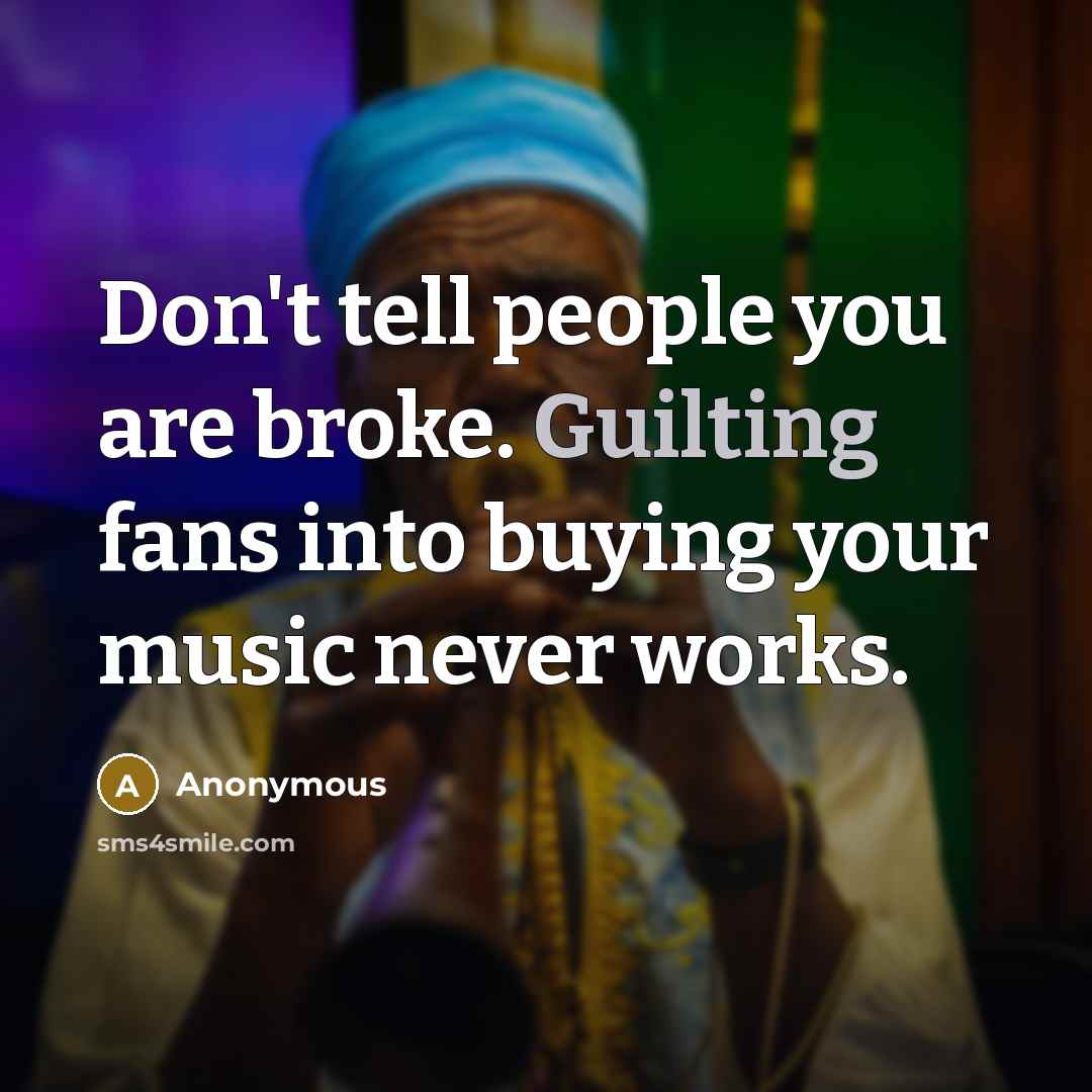“Don't tell people you are broke. Guilting fans into buying your music never works.” quote by Anonymous