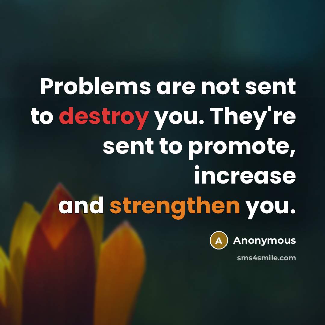 “Problems are not sent to destroy you. They're sent to promote, increase and strengthen you.” quote by Anonymous