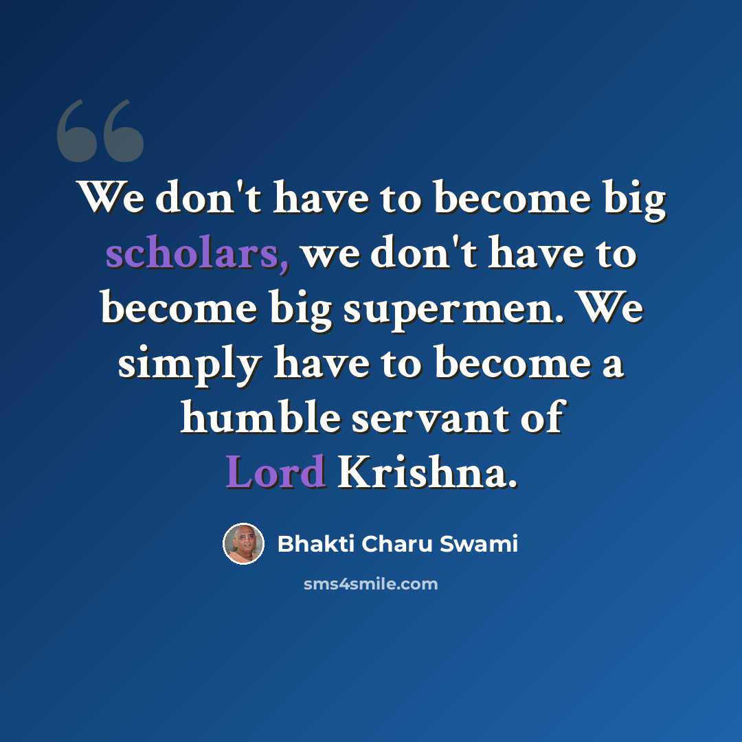 “We don't have to become big scholars, we don't have to become big supermen. We simply have to become a humble servant of Lord Krishna.” quote by Bhakti Charu Swami