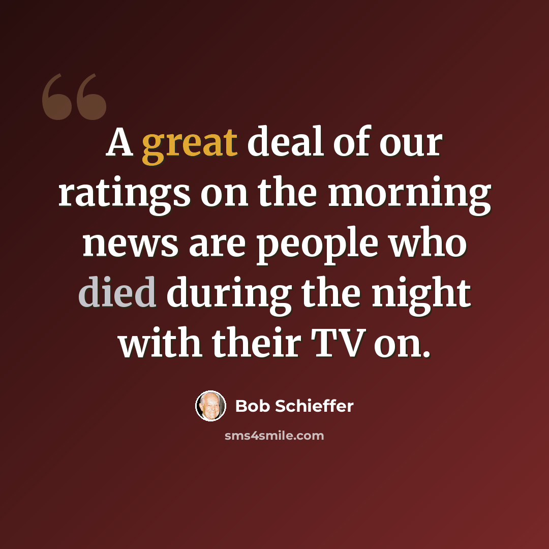 “A great deal of our ratings on the morning news are people who died during the night with their TV on.” quote by Bob Schieffer
