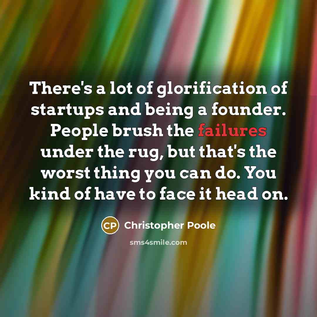 “There's a lot of glorification of startups and being a founder. People brush the failures under the rug, but that's the worst thing you can do. You kind of have to face it head on.” quote by Christopher Poole