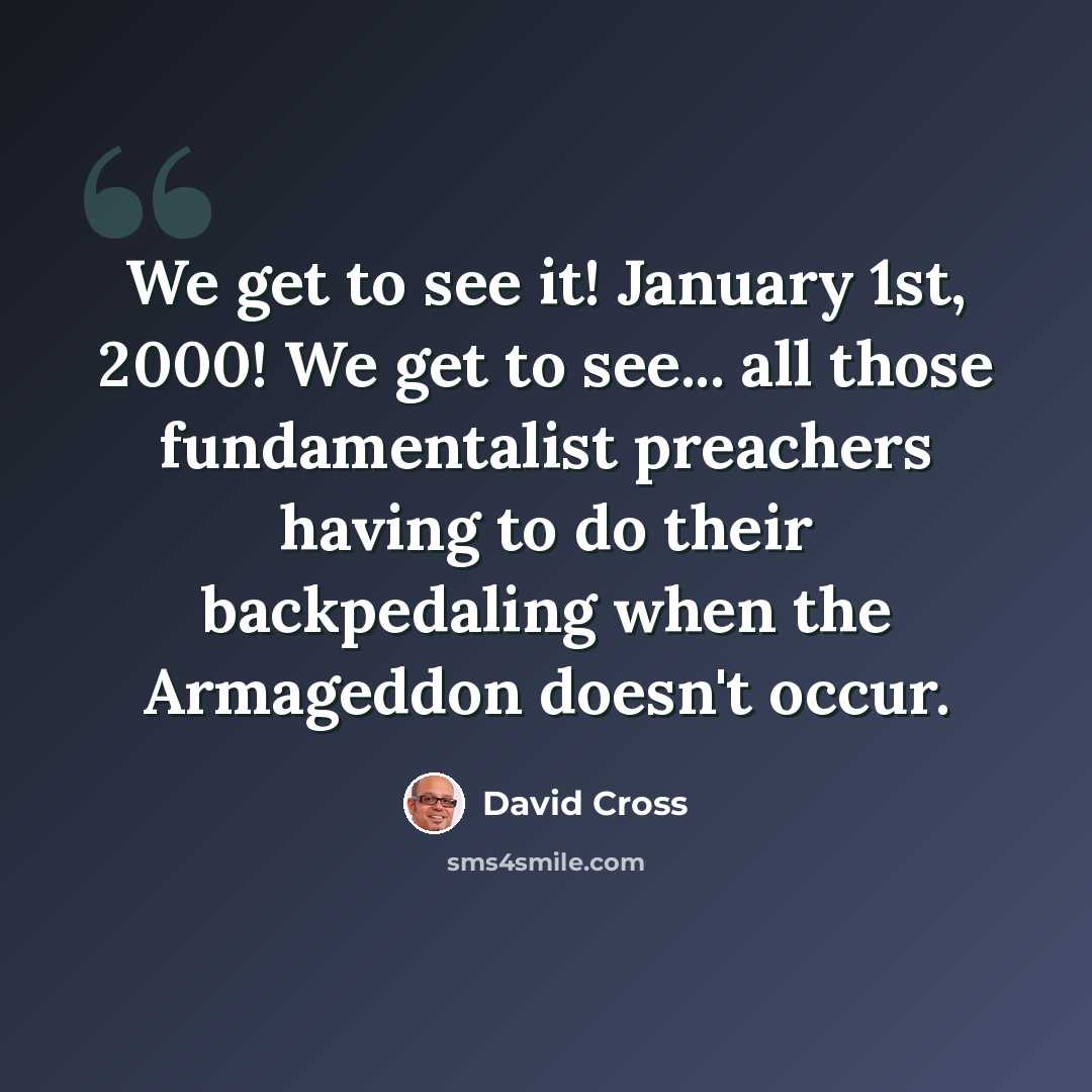 “We get to see it! January 1st, 2000! We get to see... all those fundamentalist preachers having to do their backpedaling when the Armageddon doesn't occur.” quote by David Cross