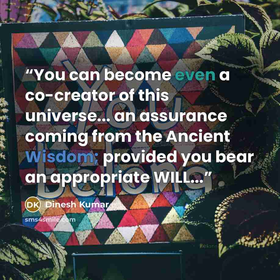 “You can become even a co-creator of this universe... an assurance coming from the Ancient Wisdom; provided you bear an appropriate WILL...” quote by Dinesh Kumar