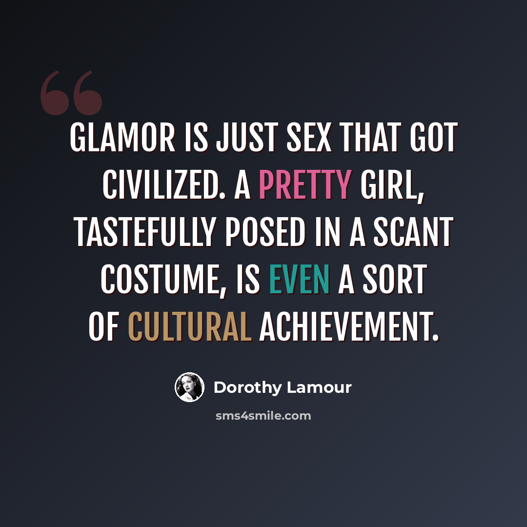 “Glamor is just sex that got civilized. A pretty girl, tastefully posed in a scant costume, is even a sort of cultural achievement.” quote by Dorothy Lamour