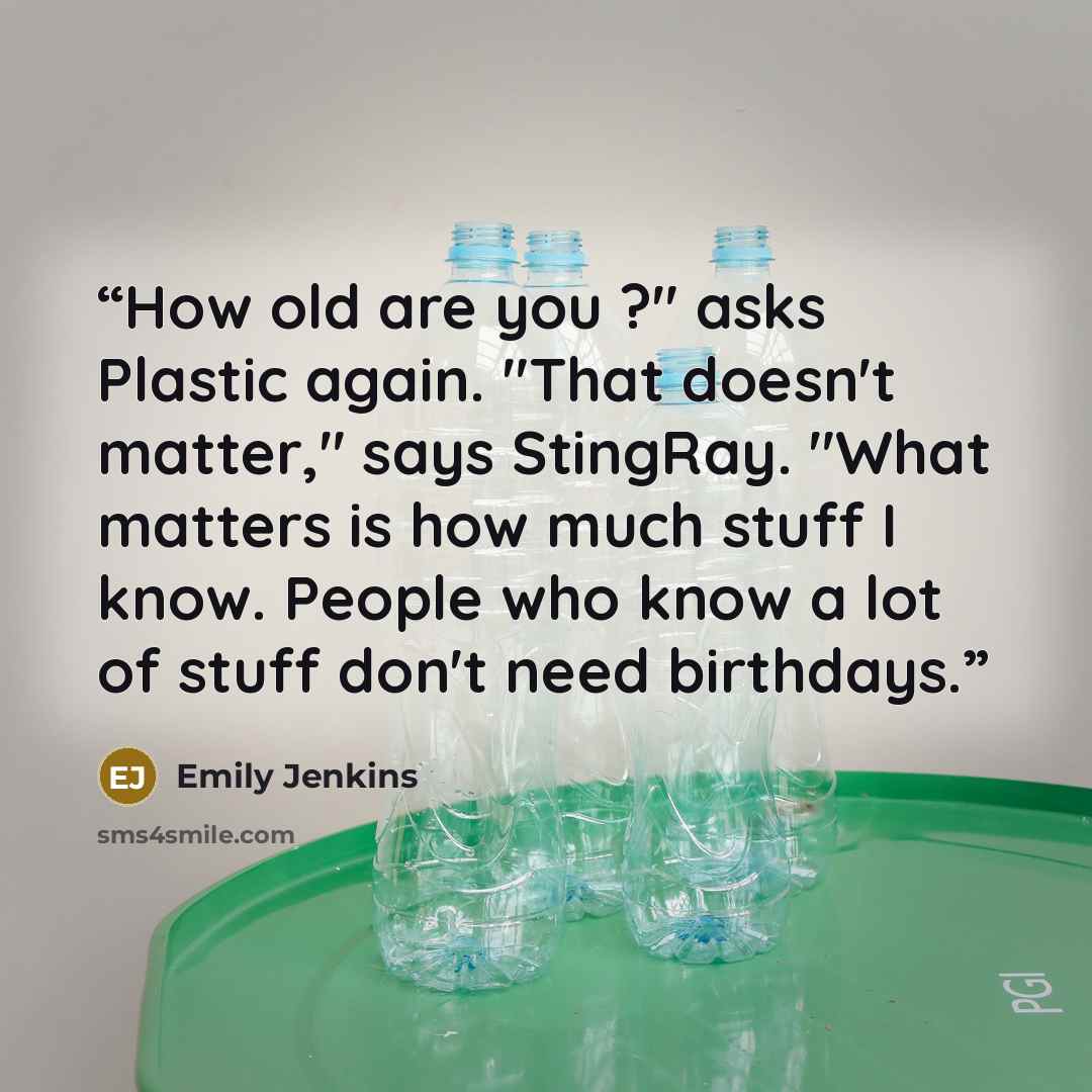 “How old are you ?" asks Plastic again. "That doesn't matter," says StingRay. "What matters is how much stuff I know. People who know a lot of stuff don't need birthdays.” quote by Emily Jenkins