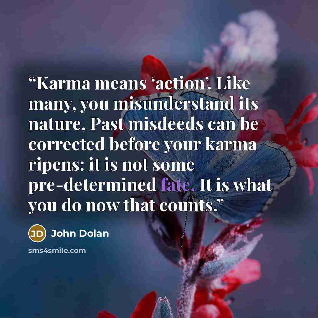 “Karma means ‘action’. Like many, you misunderstand its nature. Past misdeeds can be corrected before your karma ripens: it is not some pre-determined fate. It is what you do now that counts.” quote by John Dolan