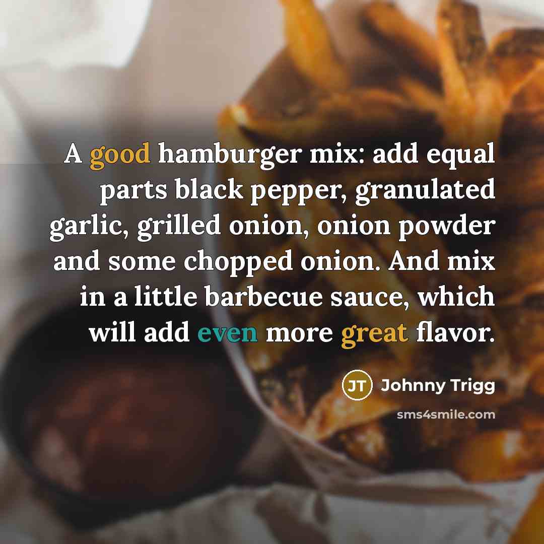 “A good hamburger mix: add equal parts black pepper, granulated garlic, grilled onion, onion powder and some chopped onion. And mix in a little barbecue sauce, which will add even more great flavor.” quote by Johnny Trigg