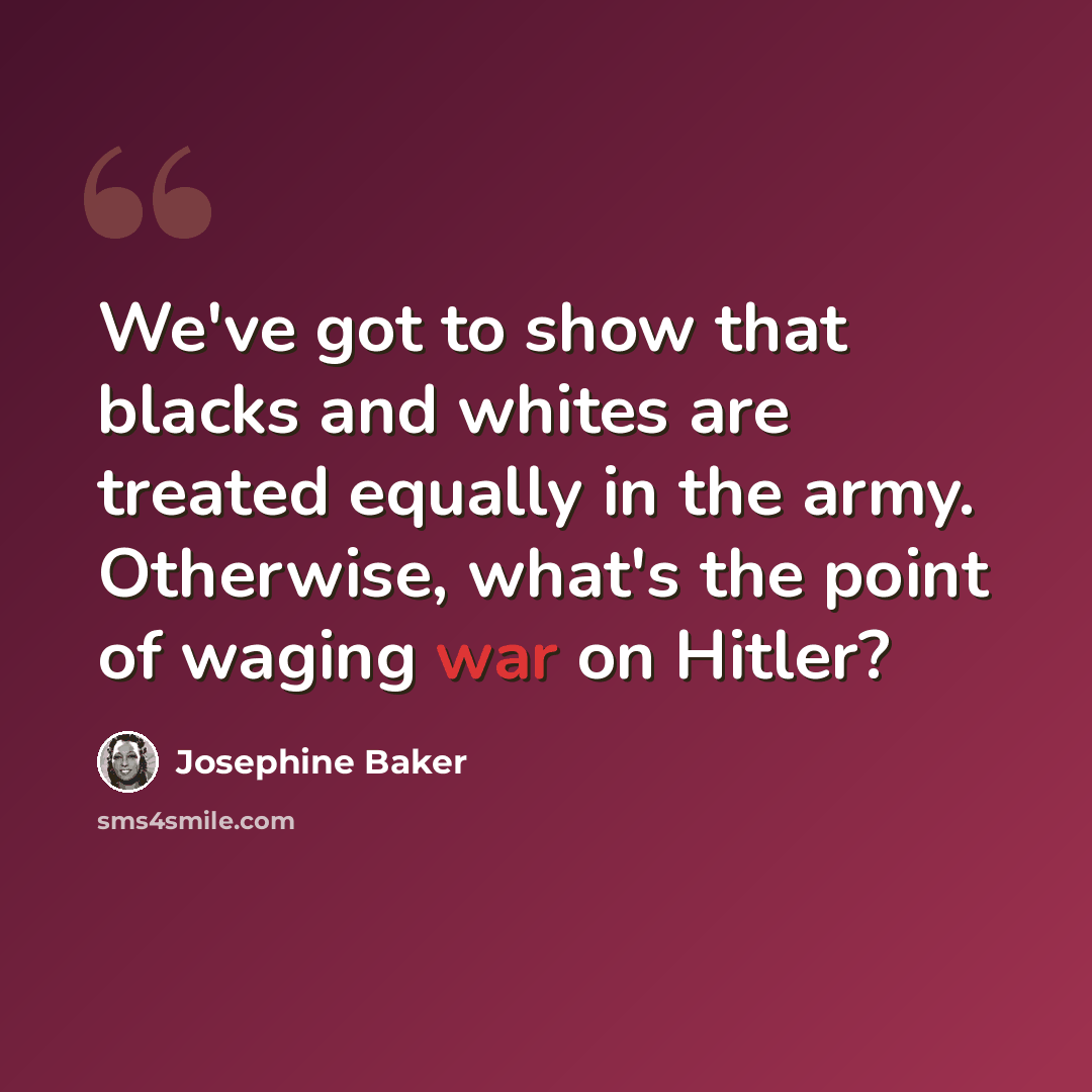 “We've got to show that blacks and whites are treated equally in the army. Otherwise, what's the point of waging war on Hitler?” quote by Josephine Baker