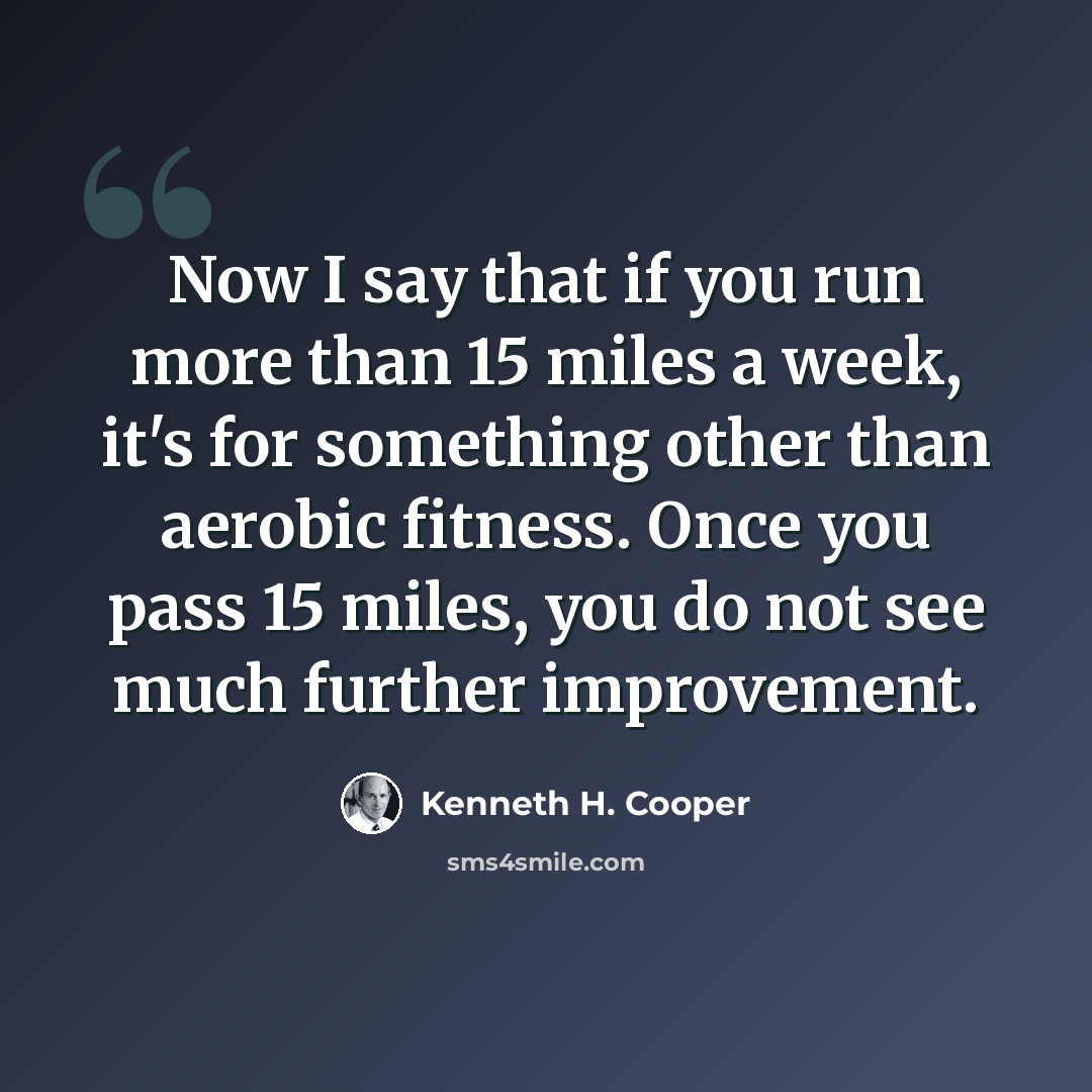 “Now I say that if you run more than 15 miles a week, it's for something other than aerobic fitness. Once you pass 15 miles, you do not see much further improvement.” quote by Kenneth H. Cooper