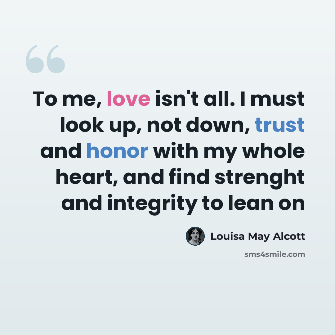 “To me, love isn't all. I must look up, not down, trust and honor with my whole heart, and find strenght and integrity to lean on” quote by Louisa May Alcott