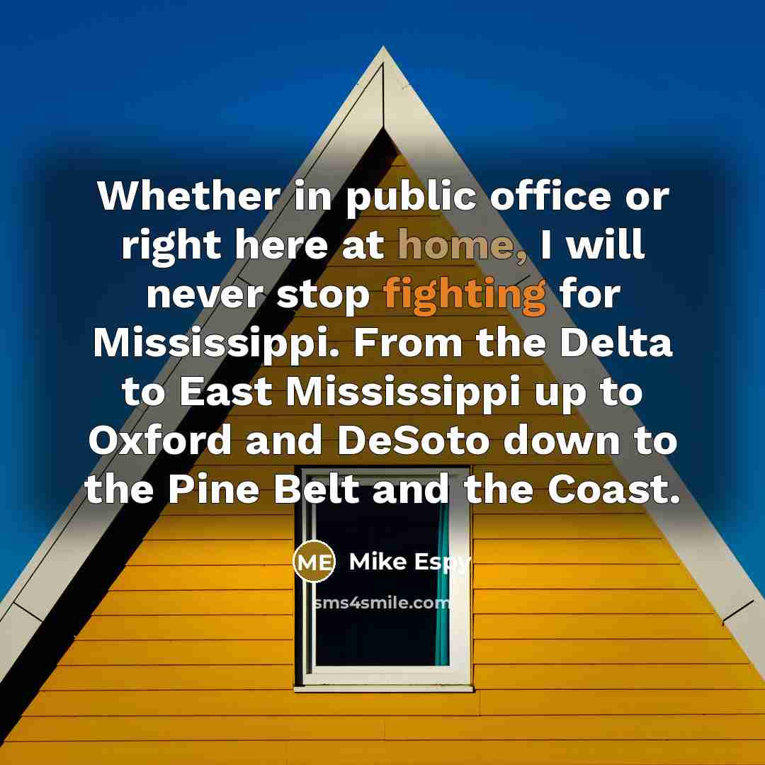 “Whether in public office or right here at home, I will never stop fighting for Mississippi. From the Delta to East Mississippi up to Oxford and DeSoto down to the Pine Belt and the Coast.” quote by Mike Espy