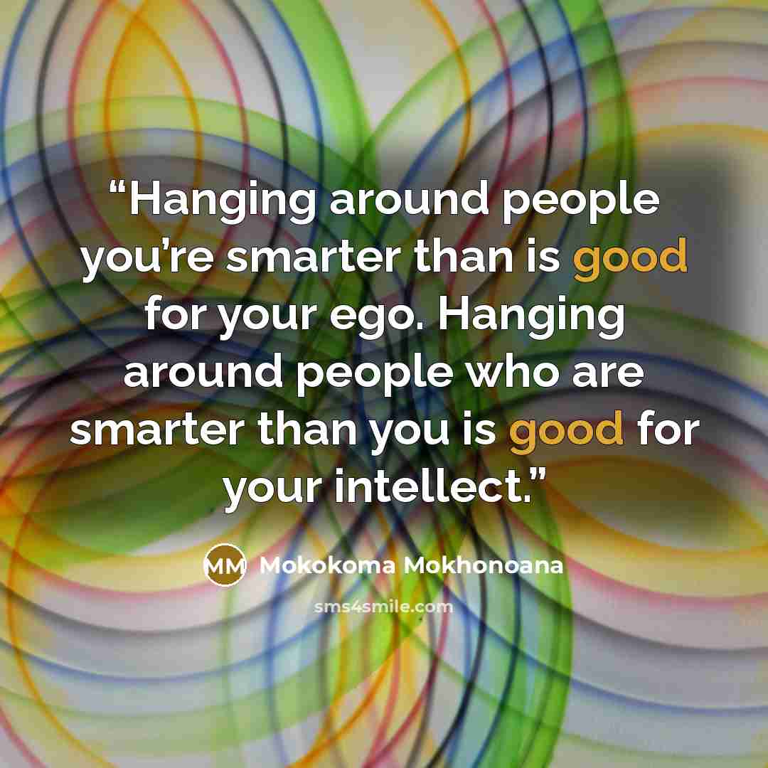 “Hanging around people you’re smarter than is good for your ego. Hanging around people who are smarter than you is good for your intellect.” quote by Mokokoma Mokhonoana