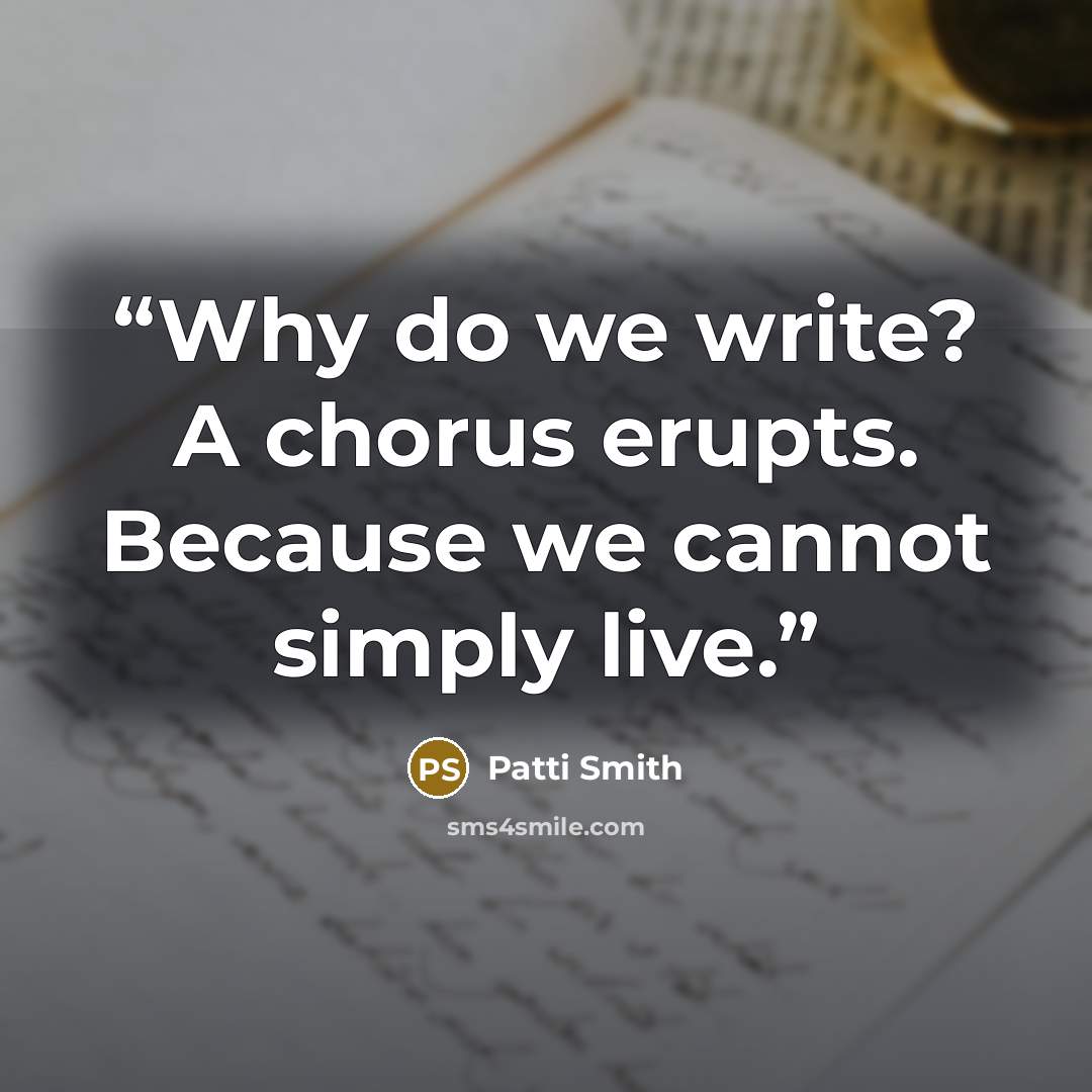 “Why do we write? A chorus erupts. Because we cannot simply live.” quote by Patti Smith