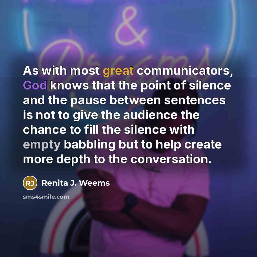 “As with most great communicators, God knows that the point of silence and the pause between sentences is not to give the audience the chance to fill the silence with empty babbling but to help create more depth to the conversation.” quote by Renita J. Weems