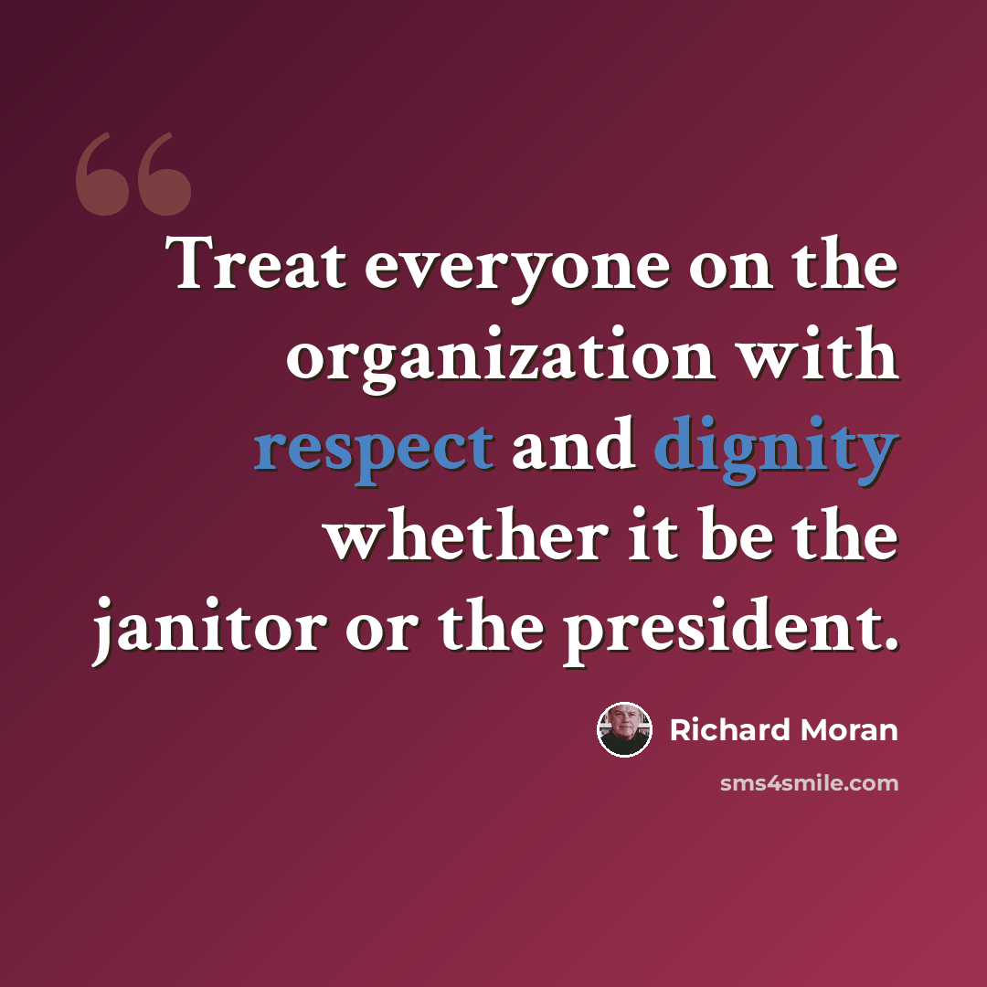 “Treat everyone on the organization with respect and dignity whether it be the janitor or the president.” quote by Richard Moran