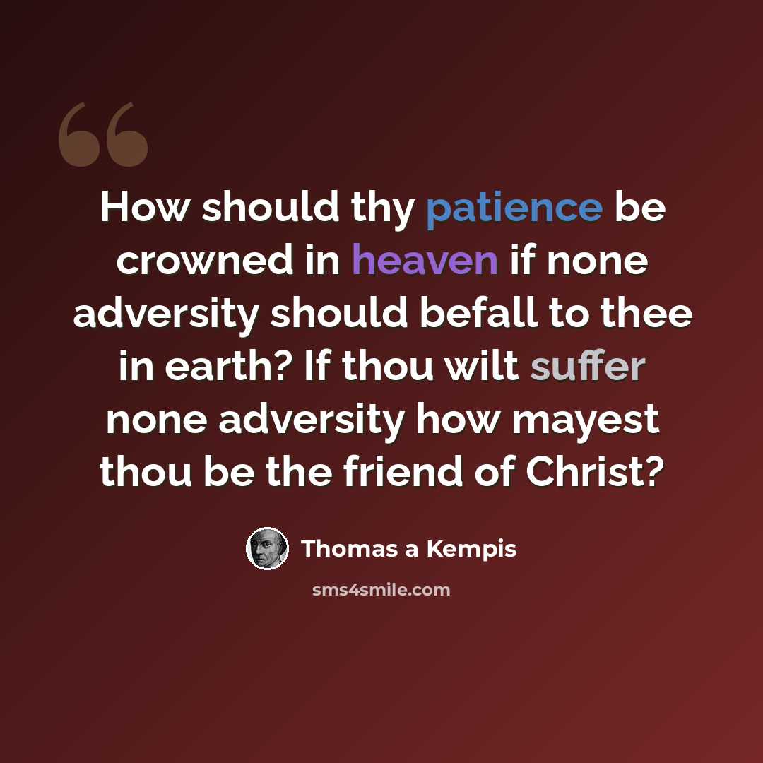 “How should thy patience be crowned in heaven if none adversity should befall to thee in earth? If thou wilt suffer none adversity how mayest thou be the friend of Christ?” quote by Thomas a Kempis