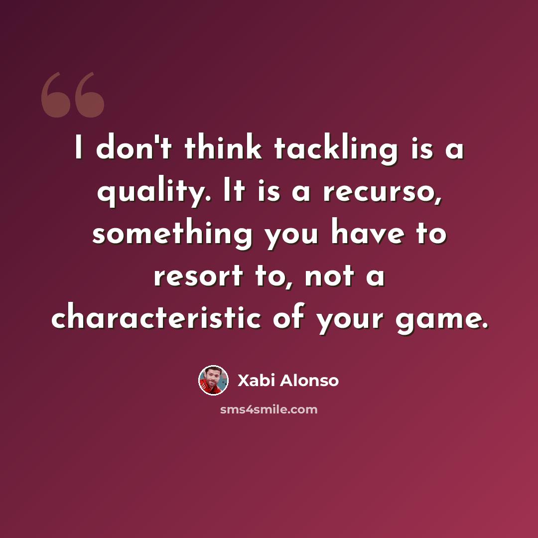 “I don't think tackling is a quality. It is a recurso, something you have to resort to, not a characteristic of your game.” quote by Xabi Alonso