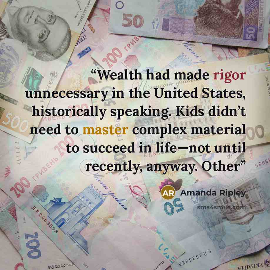 “Wealth had made rigor unnecessary in the United States, historically speaking. Kids didn’t need to master complex material to succeed in life—not until recently, anyway. Other” quote by Amanda Ripley