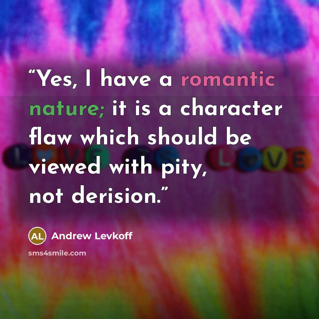 “Yes, I have a romantic nature; it is a character flaw which should be viewed with pity, not derision.” quote by Andrew Levkoff