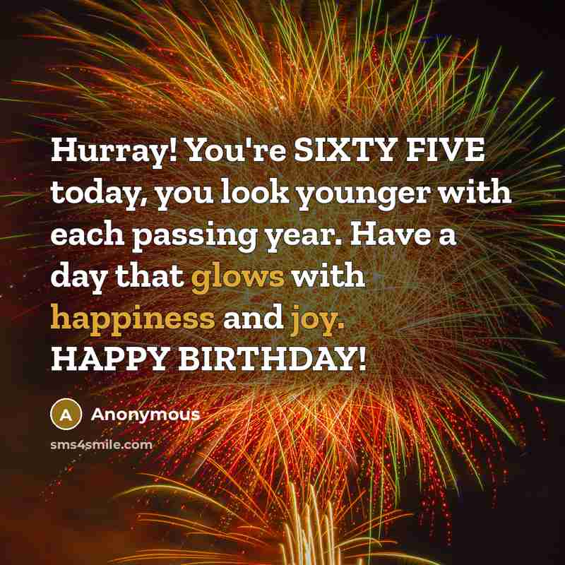 “Hurray! You're SIXTY FIVE today, you look younger with each passing year. Have a day that glows with happiness and joy. HAPPY BIRTHDAY!” quote by Anonymous