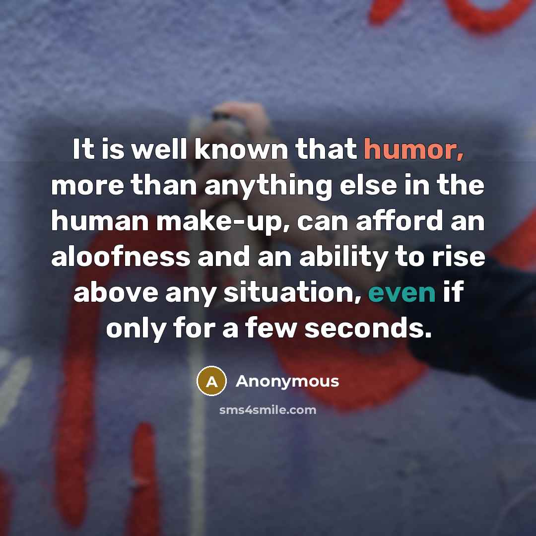 “It is well known that humor, more than anything else in the human make-up, can afford an aloofness and an ability to rise above any situation, even if only for a few seconds.” quote by Anonymous