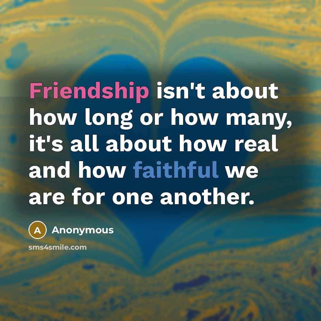 “Friendship isn't about how long or how many, it's all about how real and how faithful we are for one another.” quote by Anonymous