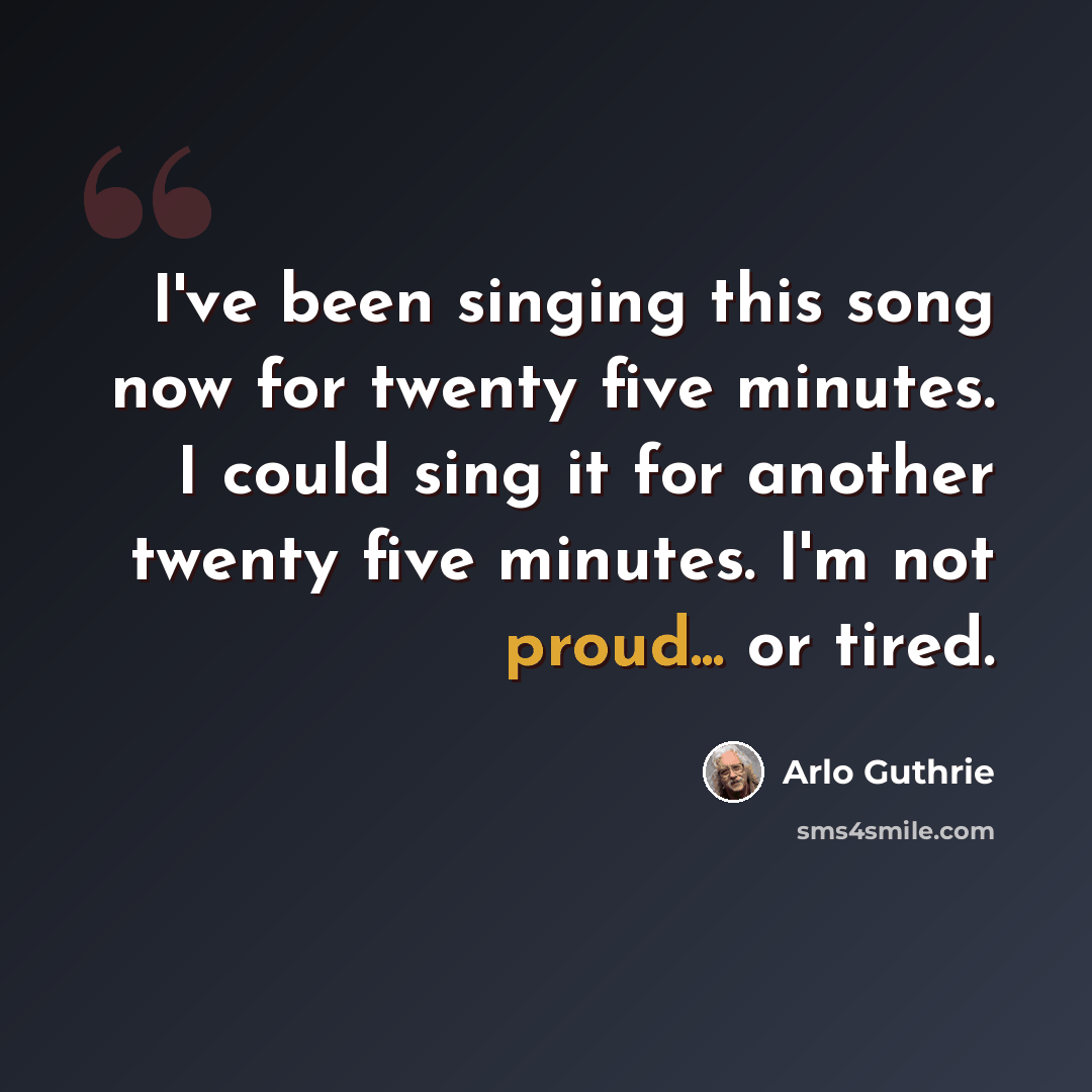 “I've been singing this song now for twenty five minutes. I could sing it for another twenty five minutes. I'm not proud... or tired.” quote by Arlo Guthrie