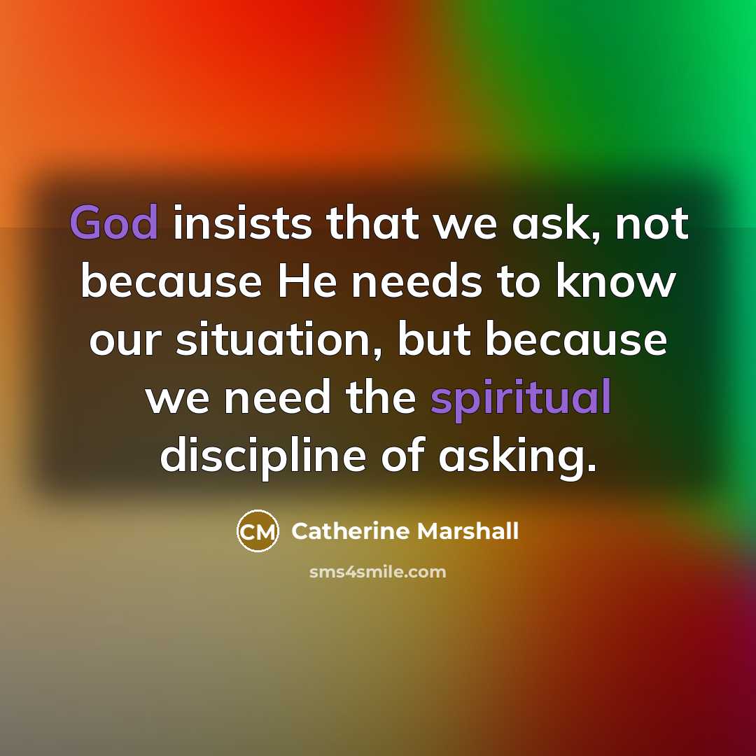 “God insists that we ask, not because He needs to know our situation, but because we need the spiritual discipline of asking.” quote by Catherine Marshall