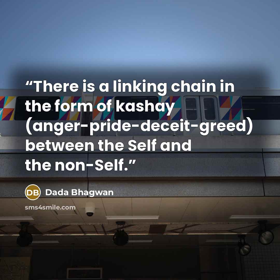 “There is a linking chain in the form of kashay (anger-pride-deceit-greed) between the Self and the non-Self.” quote by Dada Bhagwan